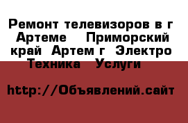 Ремонт телевизоров в г. Артеме  - Приморский край, Артем г. Электро-Техника » Услуги   